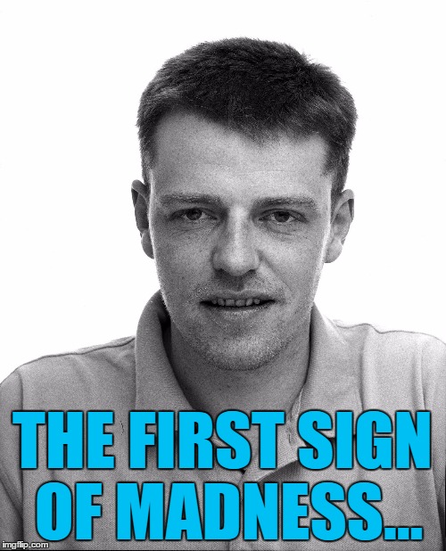 THE FIRST SIGN OF MADNESS... | made w/ Imgflip meme maker