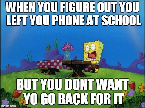Spongebob: I NEED IT | WHEN YOU FIGURE OUT YOU LEFT YOU PHONE AT SCHOOL; BUT YOU DONT WANT YO GO BACK FOR IT | image tagged in spongebob i need it | made w/ Imgflip meme maker