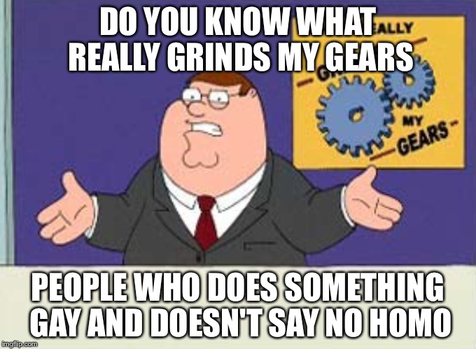 Grinds my gears | DO YOU KNOW WHAT REALLY GRINDS MY GEARS; PEOPLE WHO DOES SOMETHING GAY AND DOESN'T SAY NO HOMO | image tagged in grinds my gears | made w/ Imgflip meme maker