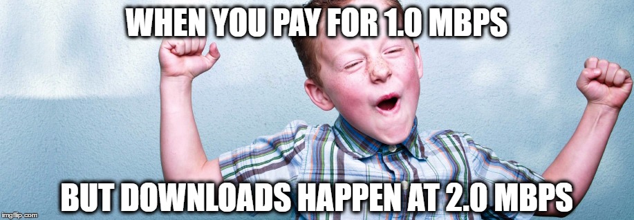 Satisfaction | WHEN YOU PAY FOR 1.0 MBPS; BUT DOWNLOADS HAPPEN AT 2.0 MBPS | image tagged in satisfaction | made w/ Imgflip meme maker