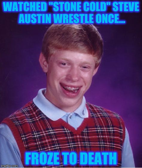 Since Nobody Has Made Him Die... I'll Do It | WATCHED "STONE COLD" STEVE AUSTIN WRESTLE ONCE... FROZE TO DEATH | image tagged in memes,bad luck brian | made w/ Imgflip meme maker