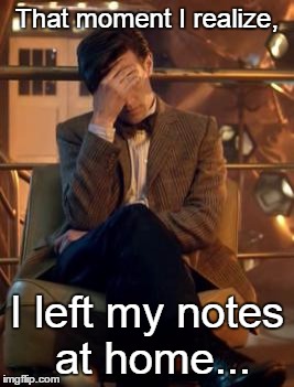 Doctor Who Facepalm | That moment I realize, I left my notes at home... | image tagged in doctor who facepalm | made w/ Imgflip meme maker