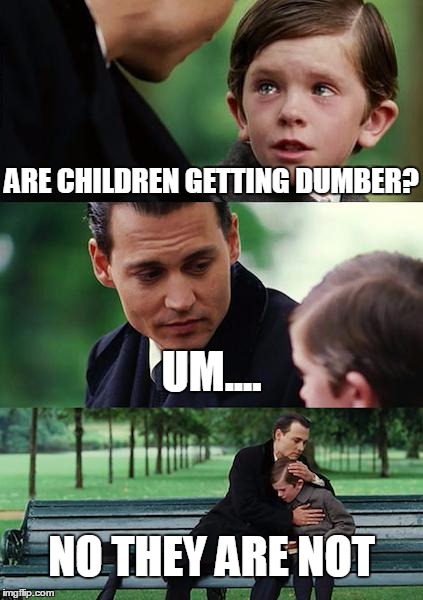 Finding Neverland Meme | ARE CHILDREN GETTING DUMBER? UM.... NO THEY ARE NOT | image tagged in memes,finding neverland | made w/ Imgflip meme maker