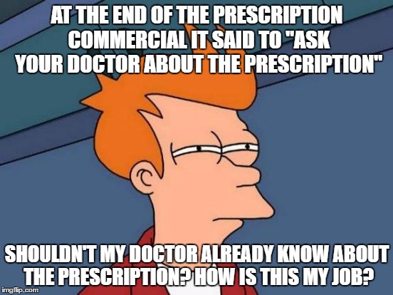 Futurama Fry | AT THE END OF THE PRESCRIPTION COMMERCIAL IT SAID TO "ASK YOUR DOCTOR ABOUT THE PRESCRIPTION"; SHOULDN'T MY DOCTOR ALREADY KNOW ABOUT THE PRESCRIPTION? HOW IS THIS MY JOB? | image tagged in memes,futurama fry | made w/ Imgflip meme maker