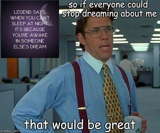 That Would Be Great Meme | so if everyone could stop dreaming about me; that would be great | image tagged in memes,that would be great | made w/ Imgflip meme maker