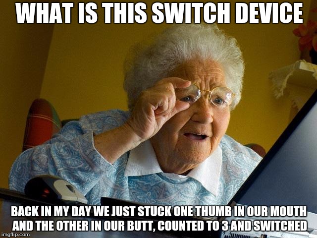 Switch | WHAT IS THIS SWITCH DEVICE; BACK IN MY DAY WE JUST STUCK ONE THUMB IN OUR MOUTH AND THE OTHER IN OUR BUTT, COUNTED TO 3 AND SWITCHED | image tagged in memes,grandma finds the internet | made w/ Imgflip meme maker