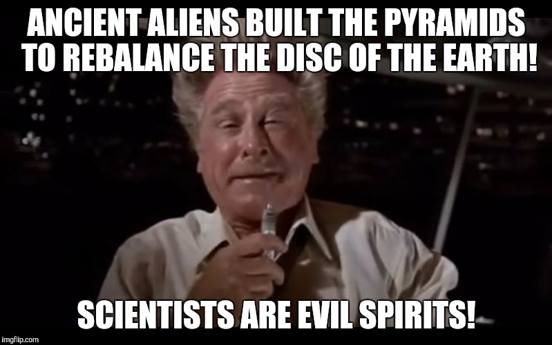 Airplane Sniffing Glue | ANCIENT ALIENS BUILT THE PYRAMIDS TO REBALANCE THE DISC OF THE EARTH! SCIENTISTS ARE EVIL SPIRITS! | image tagged in airplane sniffing glue | made w/ Imgflip meme maker