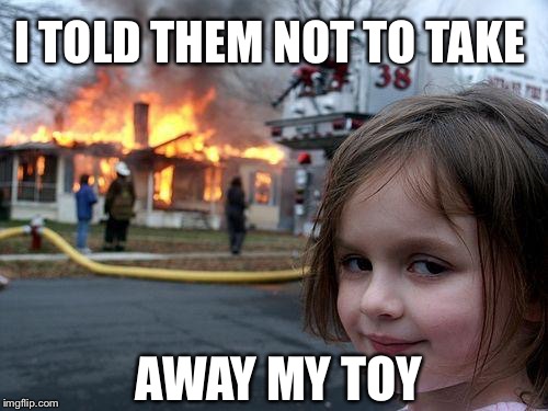 Disaster Girl | I TOLD THEM NOT TO TAKE; AWAY MY TOY | image tagged in memes,disaster girl | made w/ Imgflip meme maker