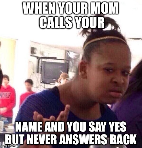 Black Girl Wat Meme | WHEN YOUR MOM CALLS YOUR; NAME AND YOU SAY YES BUT NEVER ANSWERS BACK | image tagged in memes,black girl wat | made w/ Imgflip meme maker