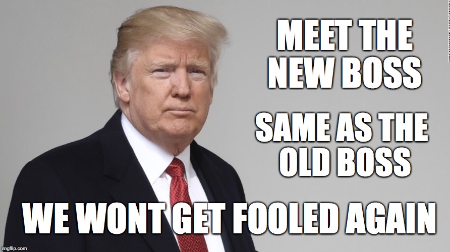 Trump | MEET THE NEW BOSS; SAME AS THE OLD BOSS; WE WONT GET FOOLED AGAIN | image tagged in trump | made w/ Imgflip meme maker