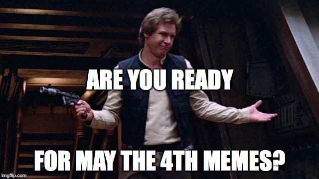 May the 4th | ARE YOU READY; FOR MAY THE 4TH MEMES? | image tagged in may the 4th | made w/ Imgflip meme maker