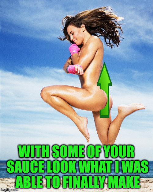 WITH SOME OF YOUR SAUCE LOOK WHAT I WAS ABLE TO FINALLY MAKE | made w/ Imgflip meme maker