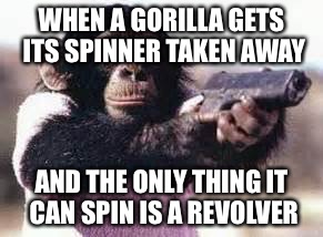 Spinner | WHEN A GORILLA GETS ITS SPINNER TAKEN AWAY; AND THE ONLY THING IT CAN SPIN IS A REVOLVER | image tagged in gorilla,spinner | made w/ Imgflip meme maker