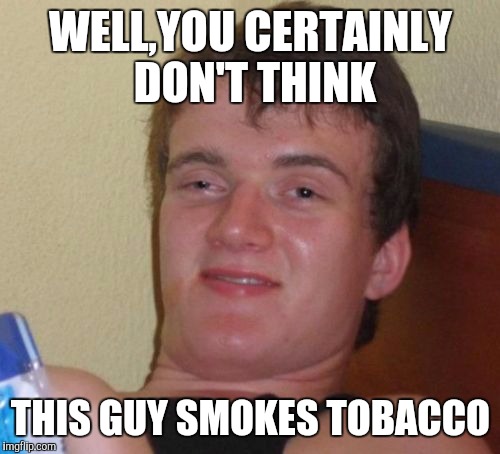 10 Guy Meme | WELL,YOU CERTAINLY DON'T THINK THIS GUY SMOKES TOBACCO | image tagged in memes,10 guy | made w/ Imgflip meme maker
