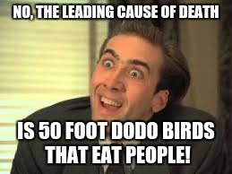 you don't say | NO, THE LEADING CAUSE OF DEATH IS 50 FOOT DODO BIRDS THAT EAT PEOPLE! | image tagged in you don't say | made w/ Imgflip meme maker