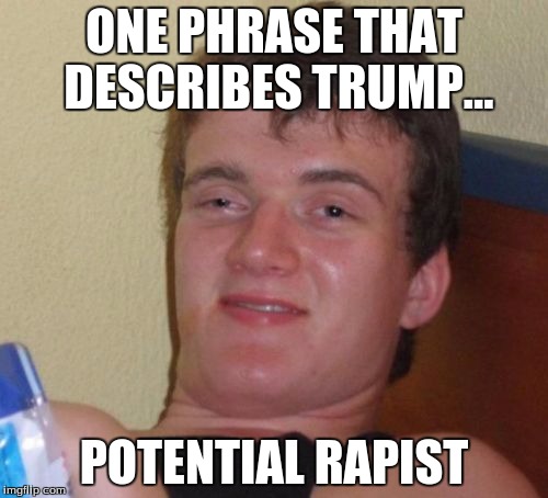 10 Guy | ONE PHRASE THAT DESCRIBES TRUMP... POTENTIAL RAPIST | image tagged in memes,10 guy | made w/ Imgflip meme maker