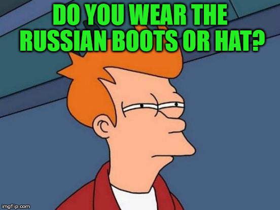 Futurama Fry Meme | DO YOU WEAR THE RUSSIAN BOOTS OR HAT? | image tagged in memes,futurama fry | made w/ Imgflip meme maker