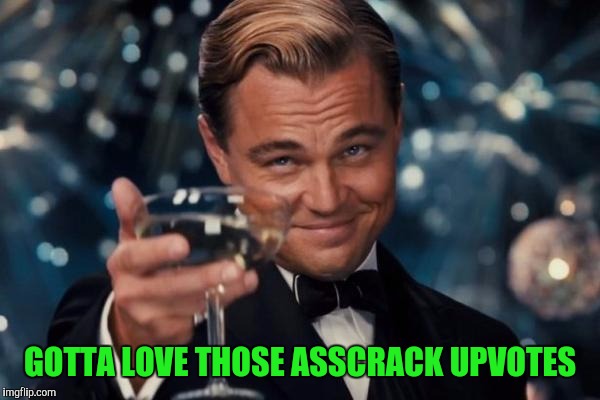 Leonardo Dicaprio Cheers Meme | GOTTA LOVE THOSE ASSCRACK UPVOTES | image tagged in memes,leonardo dicaprio cheers | made w/ Imgflip meme maker