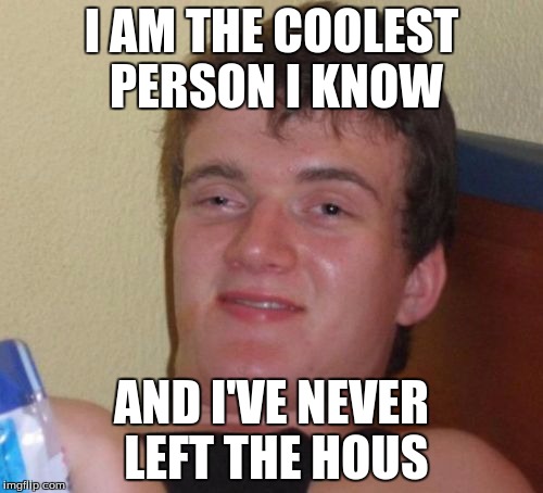 10 Guy | I AM THE COOLEST PERSON I KNOW; AND I'VE NEVER LEFT THE HOUS | image tagged in memes,10 guy | made w/ Imgflip meme maker