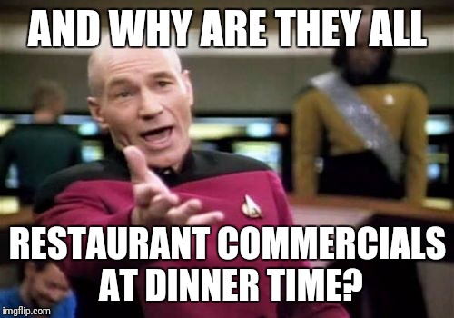 Picard Wtf Meme | AND WHY ARE THEY ALL RESTAURANT COMMERCIALS AT DINNER TIME? | image tagged in memes,picard wtf | made w/ Imgflip meme maker