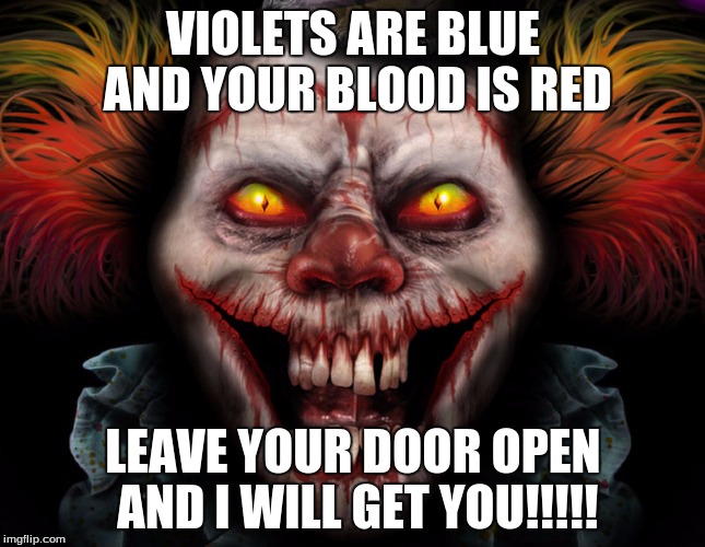scary clown | VIOLETS ARE BLUE AND YOUR BLOOD IS RED; LEAVE YOUR DOOR OPEN AND I WILL GET YOU!!!!! | image tagged in scary clown | made w/ Imgflip meme maker