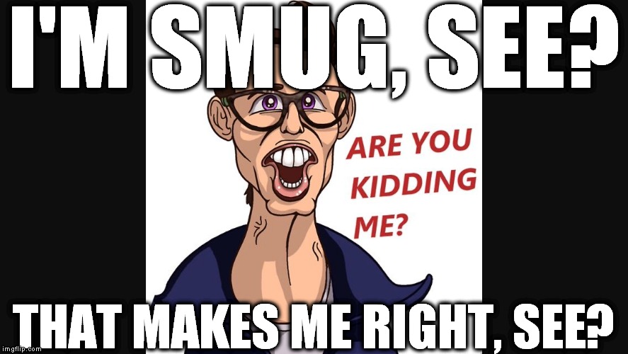 smug cuck | I'M SMUG, SEE? THAT MAKES ME RIGHT, SEE? | image tagged in smug,cuck,liberal,leftist,antifa | made w/ Imgflip meme maker