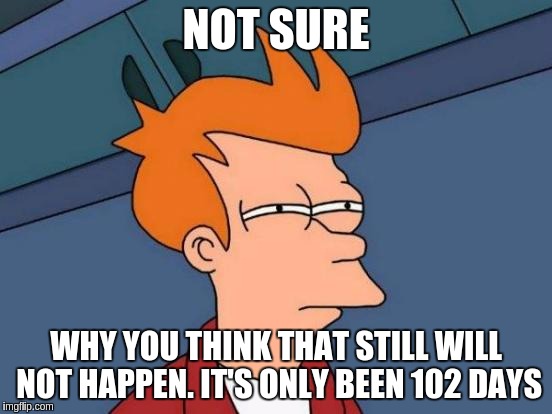 Futurama Fry Meme | NOT SURE WHY YOU THINK THAT STILL WILL NOT HAPPEN. IT'S ONLY BEEN 102 DAYS | image tagged in memes,futurama fry | made w/ Imgflip meme maker