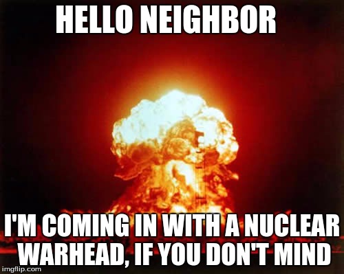 Nuclear Explosion | HELLO NEIGHBOR; I'M COMING IN WITH A NUCLEAR WARHEAD, IF YOU DON'T MIND | image tagged in memes,nuclear explosion | made w/ Imgflip meme maker