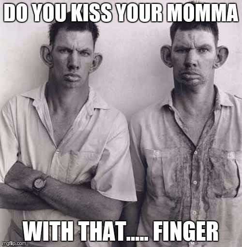 What are you talking about | DO YOU KISS YOUR MOMMA; WITH THAT..... FINGER | image tagged in what are you talking about | made w/ Imgflip meme maker