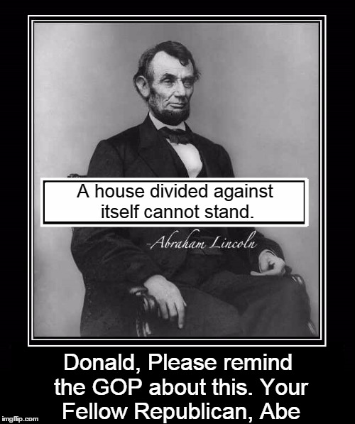 I'm Glad You Took my Advice, Nincompoops  | A house divided against itself cannot stand. Donald, Please remind the GOP about this. Your Fellow Republican, Abe | image tagged in abraham lincoln,vince vance,gop,republicans,abe lincoln,memes | made w/ Imgflip meme maker