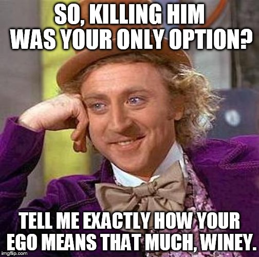 Creepy Condescending Wonka | SO, KILLING HIM WAS YOUR ONLY OPTION? TELL ME EXACTLY HOW YOUR EGO MEANS THAT MUCH, WINEY. | image tagged in memes,creepy condescending wonka | made w/ Imgflip meme maker
