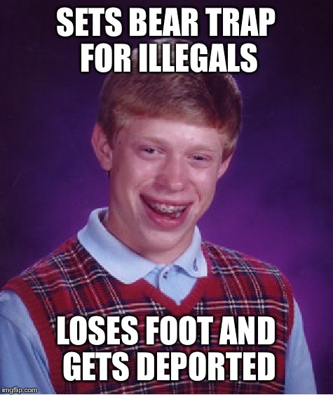 Bad Luck Brian Meme | SETS BEAR TRAP FOR ILLEGALS LOSES FOOT AND GETS DEPORTED | image tagged in memes,bad luck brian | made w/ Imgflip meme maker