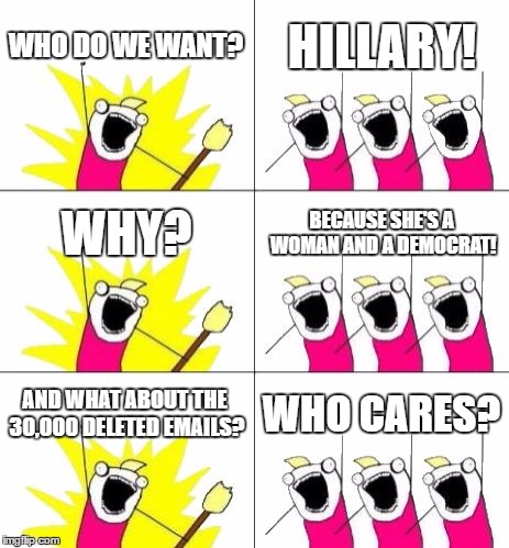 Hillary supporters don't care. | WHO DO WE WANT? HILLARY! WHY? BECAUSE SHE'S A WOMAN AND A DEMOCRAT! AND WHAT ABOUT THE 30,000 DELETED EMAILS? WHO CARES? | image tagged in memes,what do we want 3,hillary clinton,hillary emails,politics,liberals | made w/ Imgflip meme maker