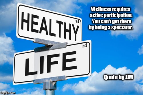Healthy Life | Wellness requires active participation.  You can't get there by being a spectator. Quote by JJM | image tagged in healthy life | made w/ Imgflip meme maker