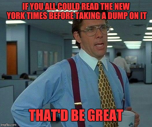 That Would Be Great Meme | IF YOU ALL COULD READ THE NEW YORK TIMES BEFORE TAKING A DUMP ON IT THAT'D BE GREAT | image tagged in memes,that would be great | made w/ Imgflip meme maker