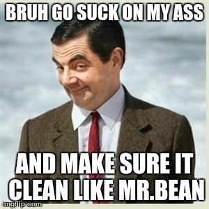 Mr Bean Smirk | BRUH GO SUCK ON MY ASS; AND MAKE SURE IT CLEAN LIKE MR.BEAN | image tagged in mr bean smirk | made w/ Imgflip meme maker