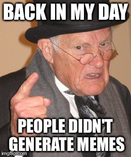 I'd hate a world with no memes | BACK IN MY DAY; PEOPLE DIDN'T GENERATE MEMES | image tagged in memes,back in my day | made w/ Imgflip meme maker