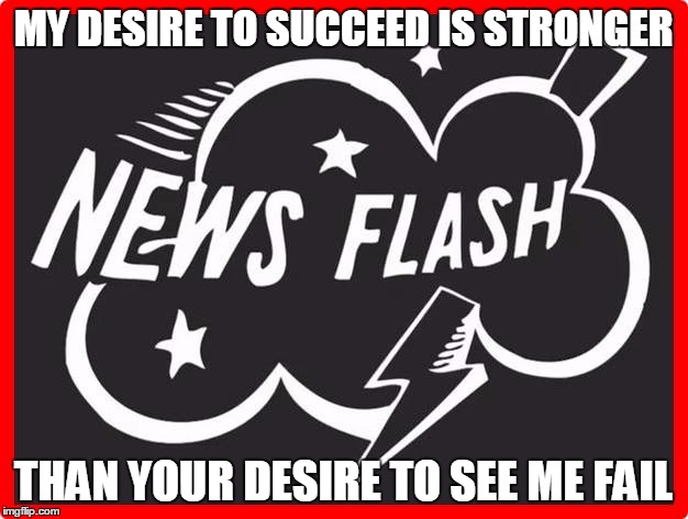 MY DESIRE TO SUCCEED IS STRONGER; THAN YOUR DESIRE TO SEE ME FAIL | image tagged in success,failure | made w/ Imgflip meme maker