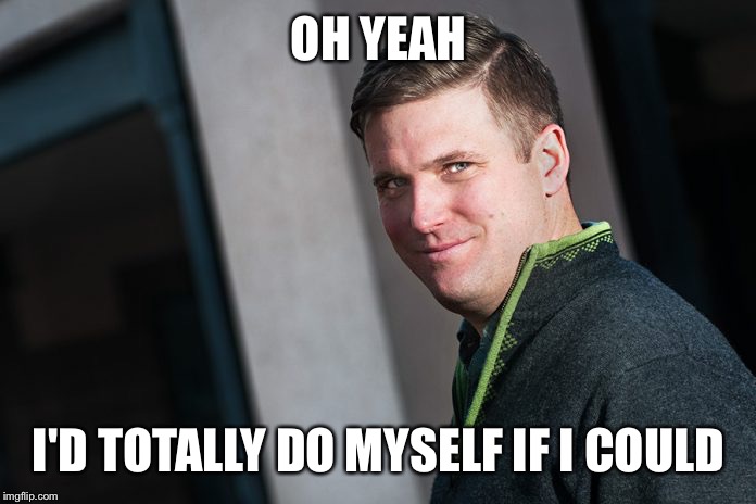 Richard Spencer | OH YEAH; I'D TOTALLY DO MYSELF IF I COULD | image tagged in richard spencer | made w/ Imgflip meme maker