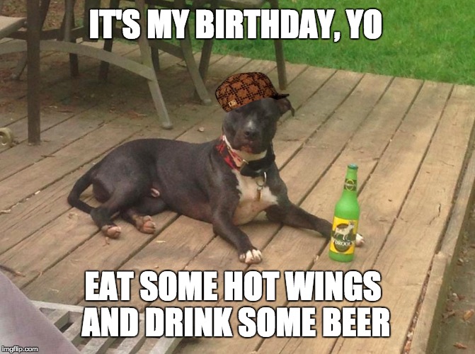 IT'S MY BIRTHDAY, YO; EAT SOME HOT WINGS AND DRINK SOME BEER | made w/ Imgflip meme maker