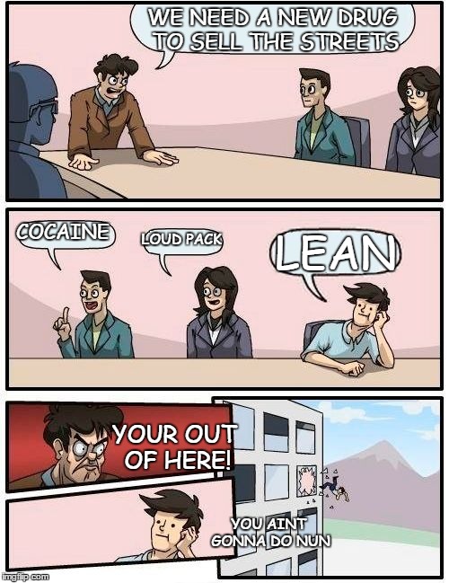 Boardroom Meeting Suggestion Meme | WE NEED A NEW DRUG TO SELL THE STREETS; COCAINE; LOUD PACK; LEAN; YOUR OUT OF HERE! YOU AINT GONNA DO NUN | image tagged in memes,boardroom meeting suggestion | made w/ Imgflip meme maker