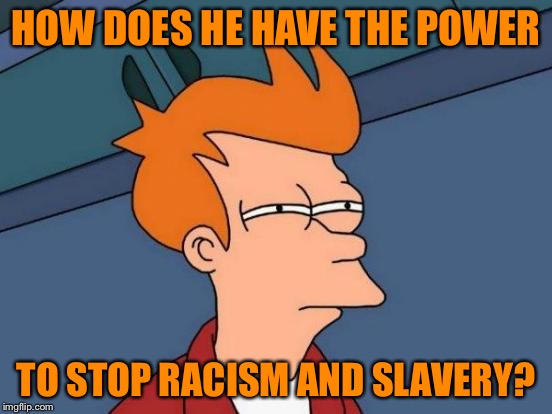 Futurama Fry Meme | HOW DOES HE HAVE THE POWER TO STOP RACISM AND SLAVERY? | image tagged in memes,futurama fry | made w/ Imgflip meme maker
