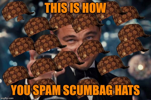 Leonardo Dicaprio Cheers Meme | THIS IS HOW YOU SPAM SCUMBAG HATS | image tagged in memes,leonardo dicaprio cheers,scumbag | made w/ Imgflip meme maker