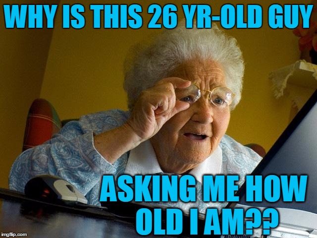 Grandma Finds The Internet Meme | WHY IS THIS 26 YR-OLD GUY ASKING ME HOW OLD I AM?? | image tagged in memes,grandma finds the internet | made w/ Imgflip meme maker