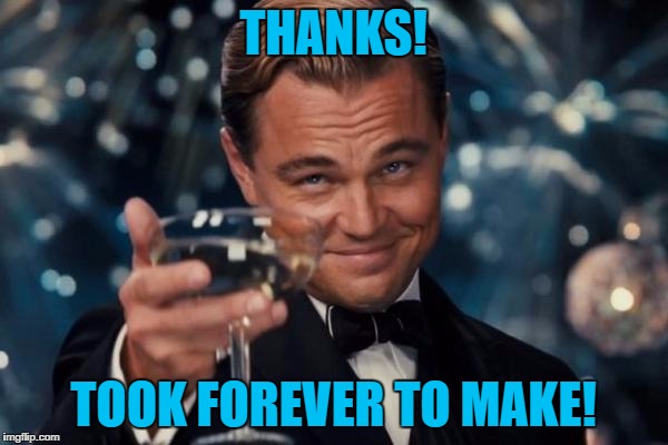 Leonardo Dicaprio Cheers Meme | THANKS! TOOK FOREVER TO MAKE! | image tagged in memes,leonardo dicaprio cheers | made w/ Imgflip meme maker