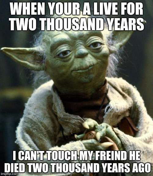 Star Wars Yoda | WHEN YOUR A LIVE FOR TWO THOUSAND YEARS; I CAN'T TOUCH MY FREIND HE DIED TWO THOUSAND YEARS AGO | image tagged in memes,star wars yoda | made w/ Imgflip meme maker