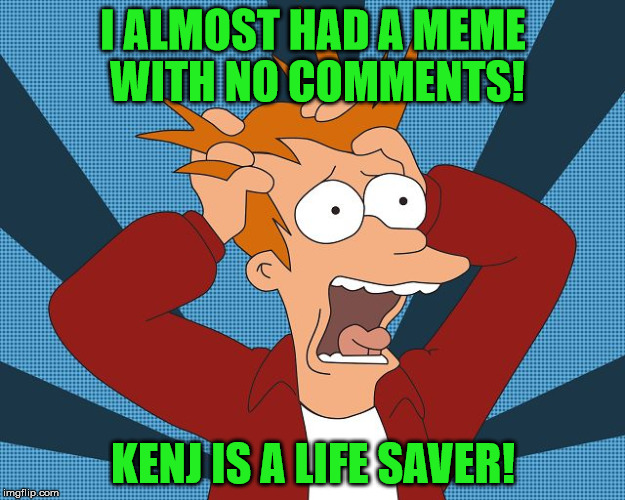 Fry Losing His Mind | I ALMOST HAD A MEME WITH NO COMMENTS! KENJ IS A LIFE SAVER! | image tagged in fry losing his mind | made w/ Imgflip meme maker