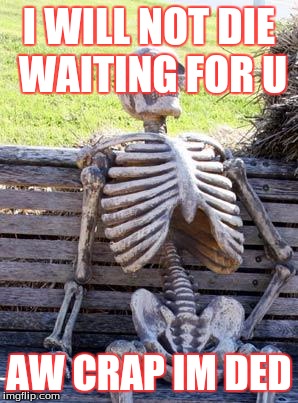 Waiting Skeleton | I WILL NOT DIE WAITING FOR U; AW CRAP IM DED | image tagged in memes,waiting skeleton | made w/ Imgflip meme maker