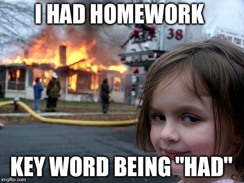 Disaster Girl Meme | I HAD HOMEWORK; KEY WORD BEING "HAD" | image tagged in memes,disaster girl | made w/ Imgflip meme maker