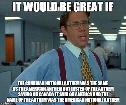 gggrrreeeaaattt | IT WOULD BE GREAT IF; THE CANADIAN NATIONAL ANTHEM WAS THE SAME AS THE AMERICAN ANTHEM BUT INSTED OF THE ANTHEM SAYING OH CANADA IT SAID OH AMERICA AND THE NAME OF THE ANTHEM WAS THE AMERICAN NATIONAL ANTHEM | image tagged in memes,that would be great | made w/ Imgflip meme maker
